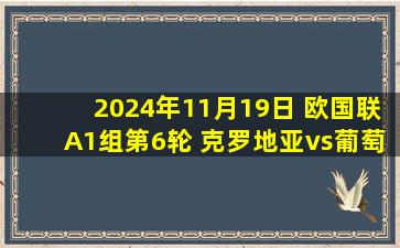 2024年11月19日 欧国联A1组第6轮 克罗地亚vs葡萄牙 全场录像